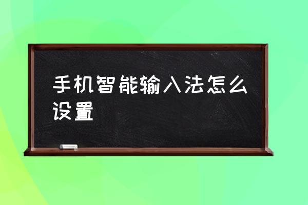 手机输入汉字功能怎样设置 手机智能输入法怎么设置