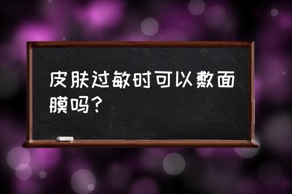 脸部过敏期间能敷面膜吗 皮肤过敏时可以敷面膜吗？