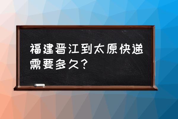 下午三奌从晋江飞三西几时到 福建晋江到太原快递需要多久？