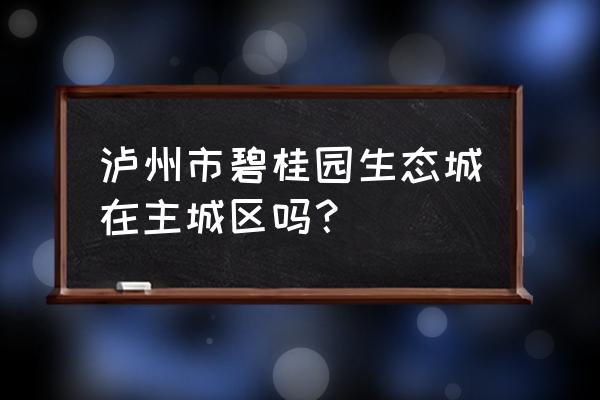 泸州碧桂园二期有人买吗 泸州市碧桂园生态城在主城区吗？