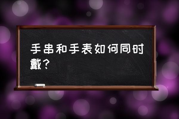 手串能和手表带一起吗 手串和手表如何同时戴？