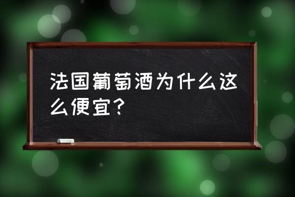 为什么法国进口红酒那么便宜 法国葡萄酒为什么这么便宜？