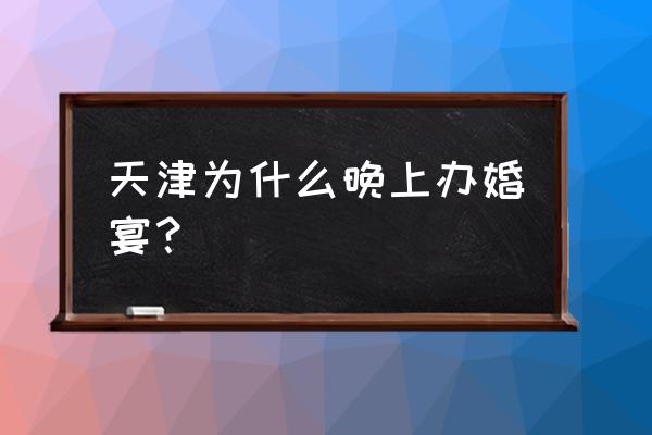 天津市里晚上几点结婚 天津为什么晚上办婚宴？