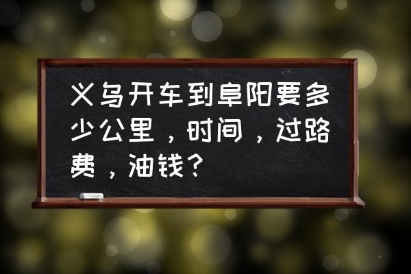 义乌到阜阳的动车票多少钱 义乌开车到阜阳要多少公里，时间，过路费，油钱？