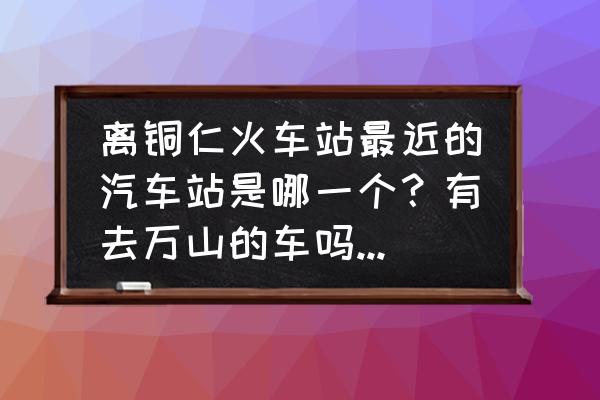 铜仁碧江区到万山区打车多少钱 离铜仁火车站最近的汽车站是哪一个？有去万山的车吗？谢谢？