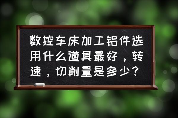 数控车加工铝件用什么刀具 数控车床加工铝件选用什么道具最好，转速，切削量是多少？