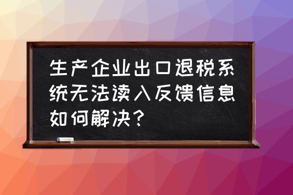 出口退税反馈信息怎么导入 生产企业出口退税系统无法读入反馈信息如何解决？