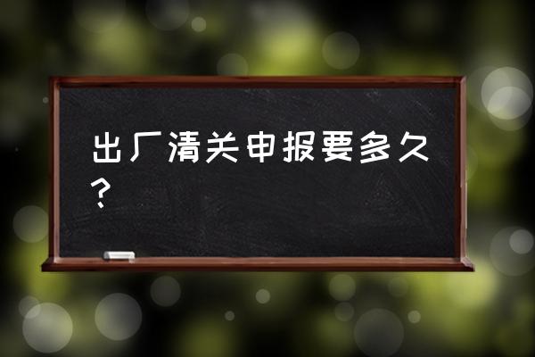 上海进口芳儿茶报关需要多久 出厂清关申报要多久？