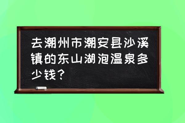 潮州东山湖有什么服务 去潮州市潮安县沙溪镇的东山湖泡温泉多少钱？