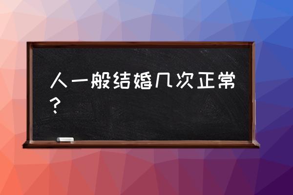 结婚多久一次正常 人一般结婚几次正常？