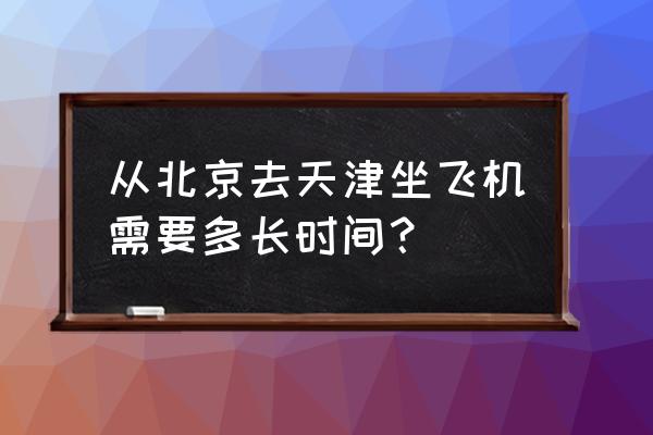 坐飞机几个小时到天津延安 从北京去天津坐飞机需要多长时间？