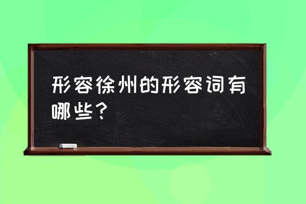 如何介绍徐州的好 形容徐州的形容词有哪些？