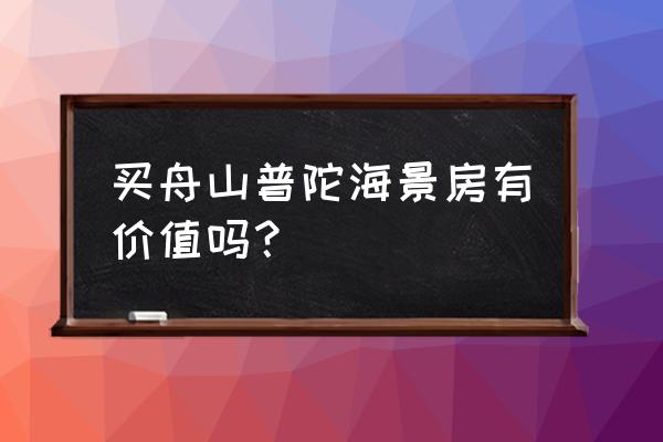 舟山买房投资哪里最好 买舟山普陀海景房有价值吗？