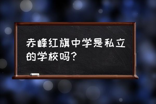 赤峰普通高中有哪些 赤峰红旗中学是私立的学校吗？