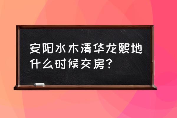 安阳水木清华一期怎么写地址 安阳水木清华龙熙地什么时候交房？