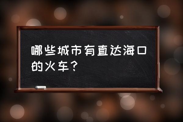 银川到海口的火车有哪些 哪些城市有直达海口的火车？