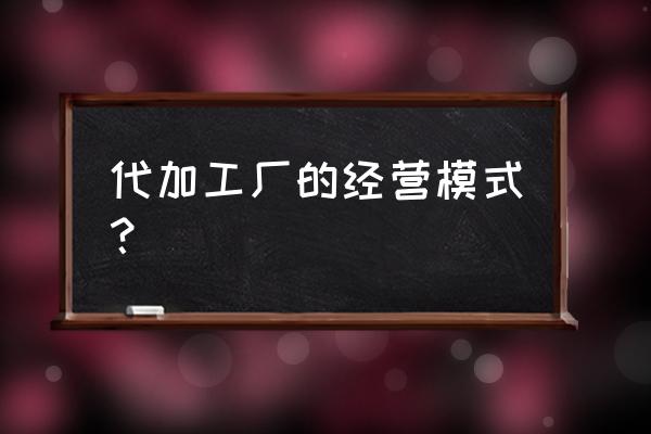 怎么经营一家加工厂 代加工厂的经营模式？