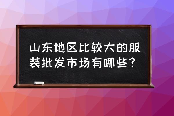 淄博童装批发市场在哪里 山东地区比较大的服装批发市场有哪些？