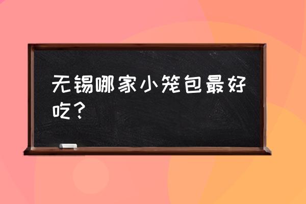 无钖小龙包子批发价多少 无锡哪家小笼包最好吃？