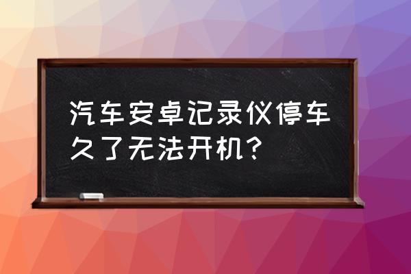 安卓行车记录仪启动不了怎么办 汽车安卓记录仪停车久了无法开机？