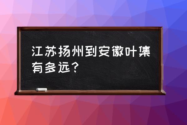 无锡至叶集多少公里 江苏扬州到安徽叶集有多远？