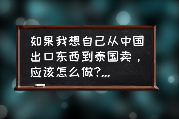 泰国的出口关税是多少 如果我想自己从中国出口东西到泰国卖，应该怎么做?有什么手续？