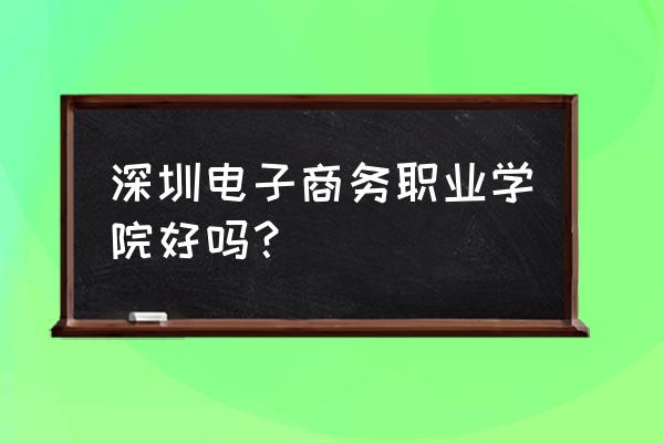 深圳哪里学电子商务好 深圳电子商务职业学院好吗？