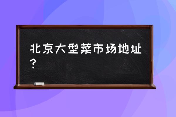 附近哪里有蔬菜水果批发市场 北京大型菜市场地址？