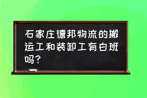 石家庄为什么没有德邦物流 石家庄德邦物流的搬运工和装卸工有白班吗？