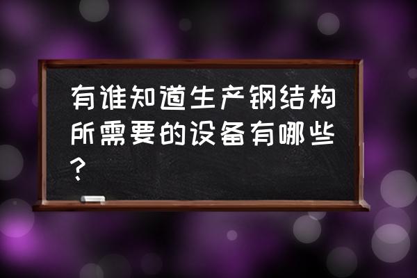 钢结构加工机械有哪些 有谁知道生产钢结构所需要的设备有哪些？