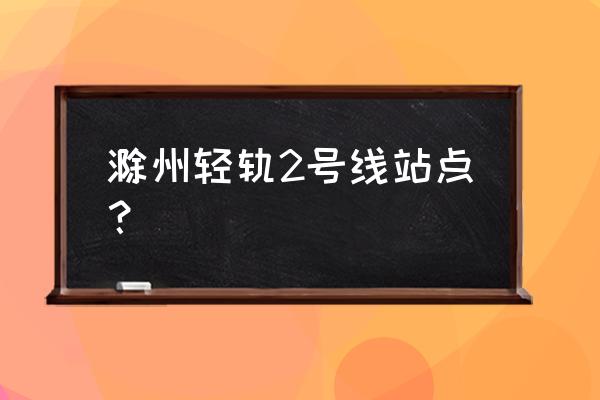 滁州南谯区富力乌衣水镇有地铁吗 滁州轻轨2号线站点？