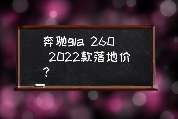 奔驰全新gla价格多少 奔驰gla 260 2022款落地价？