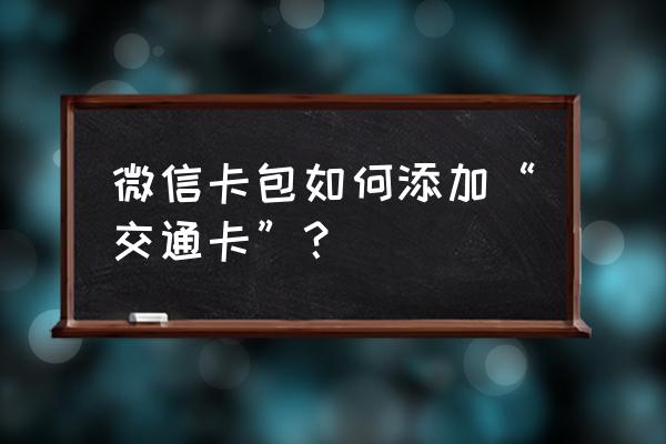 卡包里面没有交通卡怎么办 微信卡包如何添加“交通卡”？