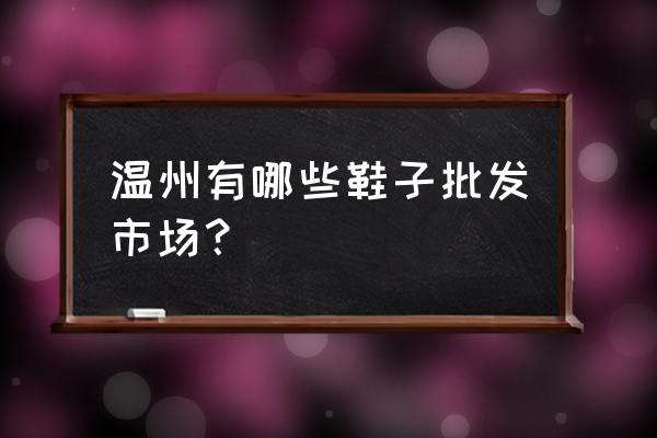 温州哪里有童鞋批发市场 温州有哪些鞋子批发市场？