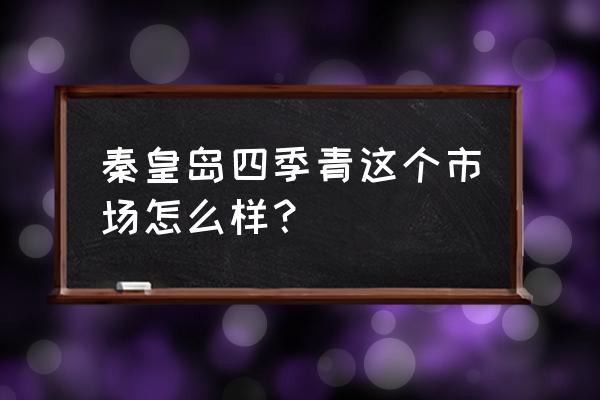 四季青生鲜蔬菜批发怎么样 秦皇岛四季青这个市场怎么样？