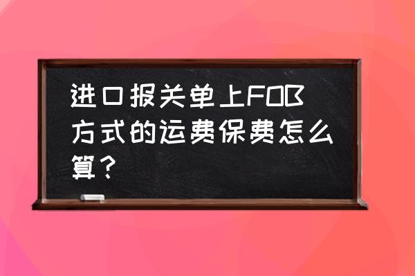 报关进口保险费怎么算 进口报关单上FOB方式的运费保费怎么算？