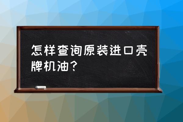 怎么辨别壳牌机油是原装进口的 怎样查询原装进口壳牌机油？