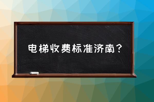 济南小区电梯价格是多少 电梯收费标准济南？