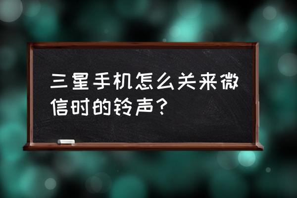 三星s6怎么微信来了有声音 三星手机怎么关来微信时的铃声？