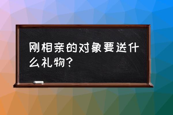 相亲成功第一次送什么礼物 刚相亲的对象要送什么礼物？