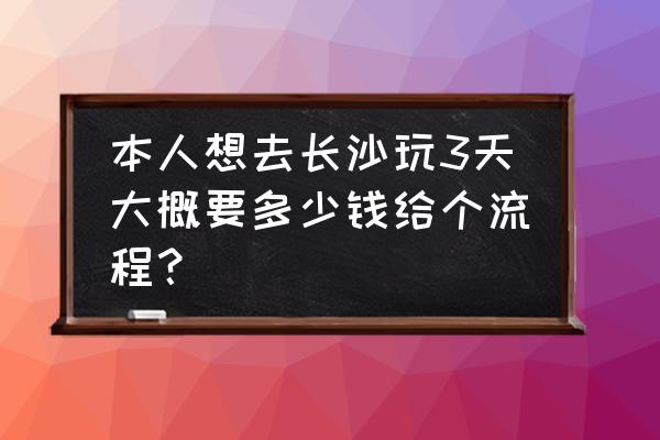 春节长沙玩几天 本人想去长沙玩3天大概要多少钱给个流程？