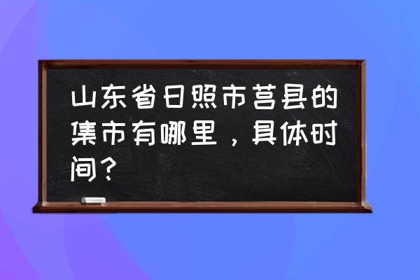 莒县批发蔬菜水果的在哪 山东省日照市莒县的集市有哪里，具体时间？