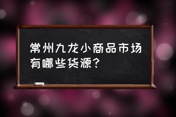 常州油墨批发市场在什么地方 常州九龙小商品市场有哪些货源？