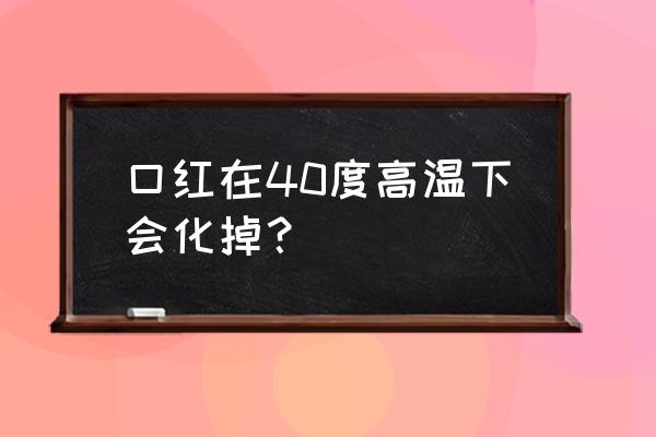 30多度口红会不会化 口红在40度高温下会化掉？