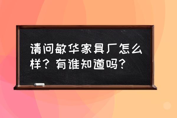 惠州敏华沙发厂怎么样 请问敏华家具厂怎么样？有谁知道吗？