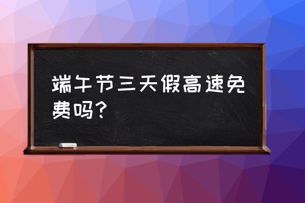 高速公路端午节不免费吗 端午节三天假高速免费吗？