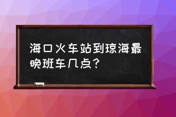 从海口到琼海坐什么车 海口火车站到琼海最晚班车几点？