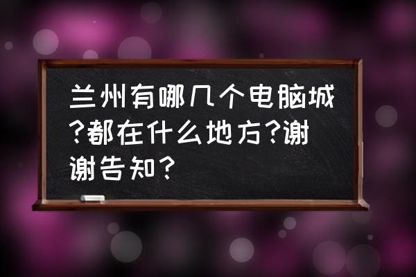 兰州哪里买电脑的比较好 兰州有哪几个电脑城?都在什么地方?谢谢告知？