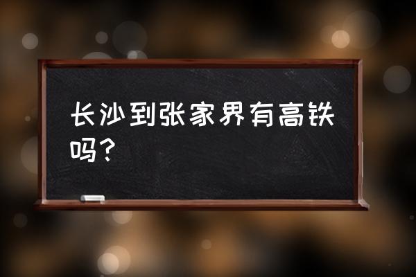 长沙南站怎么坐地铁去张家界 长沙到张家界有高铁吗？