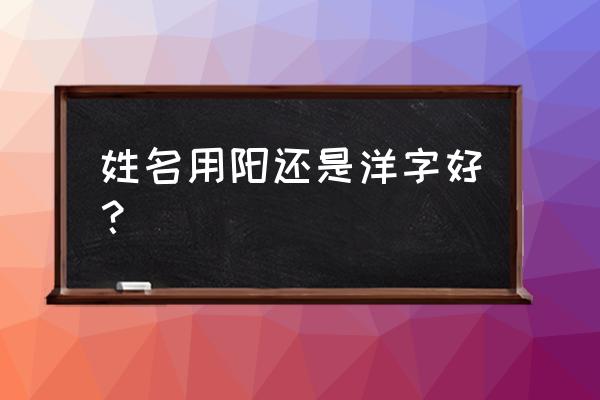 属龙的起名用洋怎样求 姓名用阳还是洋字好？